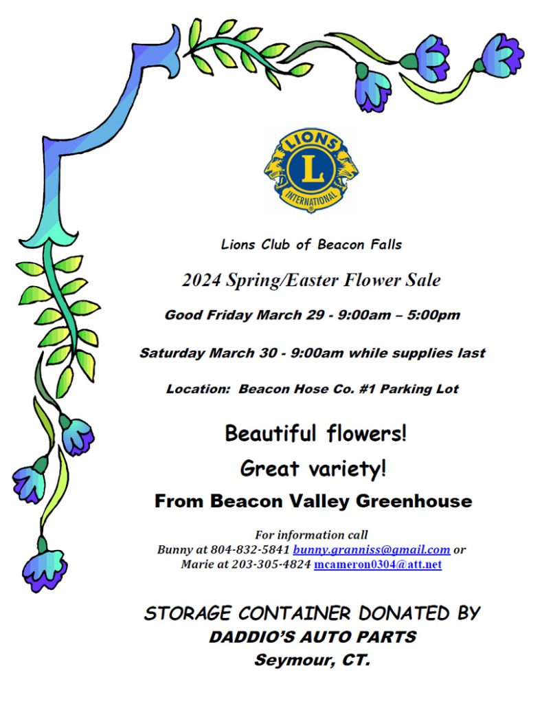 Good Friday March 29 - 9:00 am to 5:00 pm
Saturday March 30 - 9:00 am to while supplies last

Location: Beacon Hose Co. #1 Parking Lot
Beautiful flowers!
Great variety!
From Beacon Valley Greenhouse
For information call
Bunny at 804-832-5841 bunny.granniss@gmail.com or
Marie at 203-305-4824 mcameron0304@att.net

STORAGE CONTAINER DONATED BY
DADDIO’S AUTO PARTS
Seymour, CT.